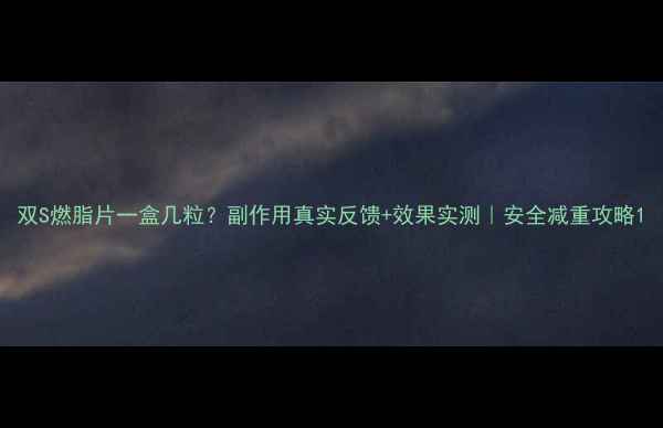 图片 双S燃脂片一盒几粒？副作用真实反馈+效果实测｜安全减重攻略1