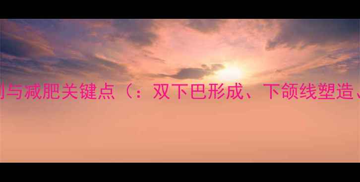 图片 双下巴形成机制与减肥关键点（：双下巴形成、下颌线塑造、体脂率管理）