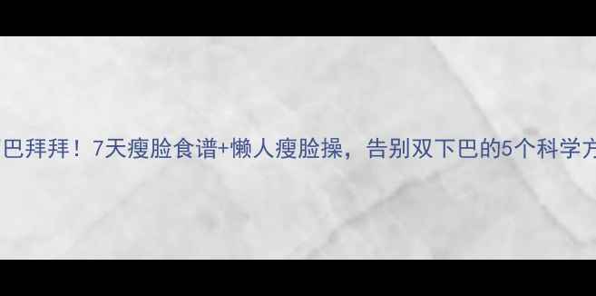 图片 双下巴拜拜！7天瘦脸食谱+懒人瘦脸操，告别双下巴的5个科学方法2