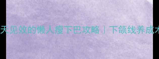 图片 双下巴拜拜！7天见效的懒人瘦下巴攻略｜下颌线养成术（附对比图）