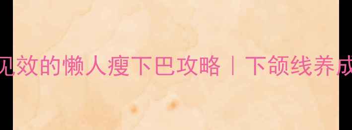 图片 双下巴拜拜！7天见效的懒人瘦下巴攻略｜下颌线养成术（附对比图）2