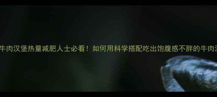 图片 双层牛肉汉堡热量减肥人士必看！如何用科学搭配吃出饱腹感不胖的牛肉汉堡2