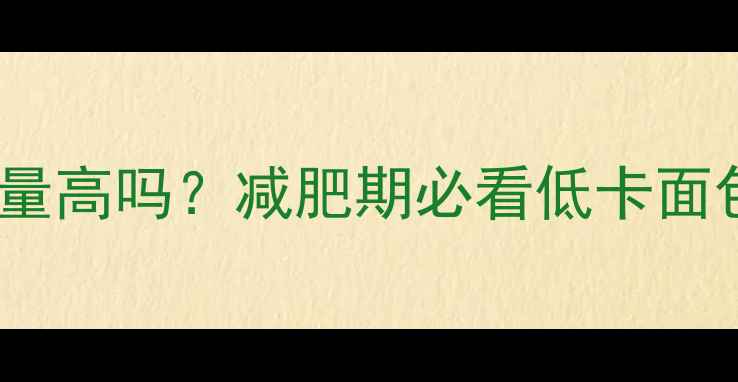 图片 发酵面包热量高吗？减肥期必看低卡面包选择指南1