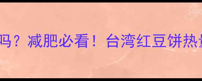 图片 台湾红豆饼热量高吗？减肥必看！台湾红豆饼热量及健康替代方案1
