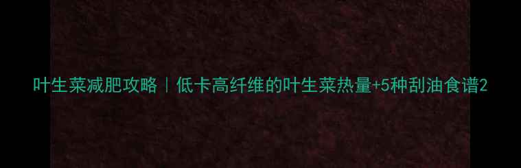 图片 叶生菜减肥攻略｜低卡高纤维的叶生菜热量+5种刮油食谱2