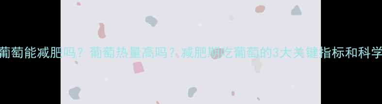 图片 吃1斤葡萄能减肥吗？葡萄热量高吗？减肥期吃葡萄的3大关键指标和科学建议1