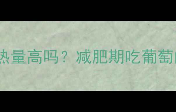 图片 吃1斤葡萄能减肥吗？葡萄热量高吗？减肥期吃葡萄的3大关键指标和科学建议2