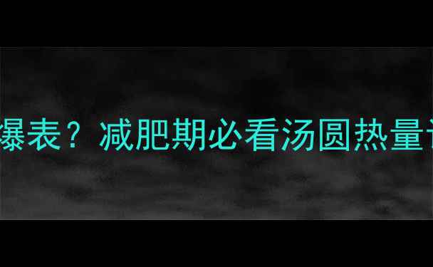 图片 吃了15个芝麻汤圆热量爆表？减肥期必看汤圆热量计算与健康替代方案！2