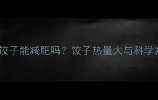 图片 吃了20个饺子能减肥吗？饺子热量大与科学减脂指南2