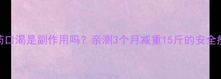 图片 吃了减肥药口渴是副作用吗？亲测3个月减重15斤的安全瘦法分享！