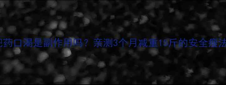 图片 吃了减肥药口渴是副作用吗？亲测3个月减重15斤的安全瘦法分享！2