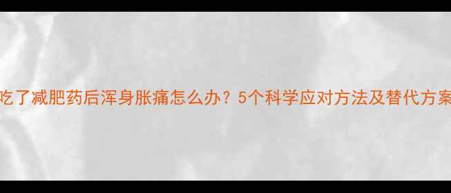 图片 吃了减肥药后浑身胀痛怎么办？5个科学应对方法及替代方案