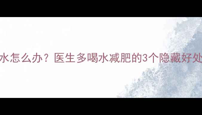 图片 吃了减肥药总想喝水怎么办？医生多喝水减肥的3个隐藏好处和正确喝水时间表