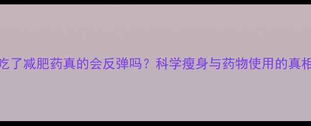 图片 吃了减肥药真的会反弹吗？科学瘦身与药物使用的真相