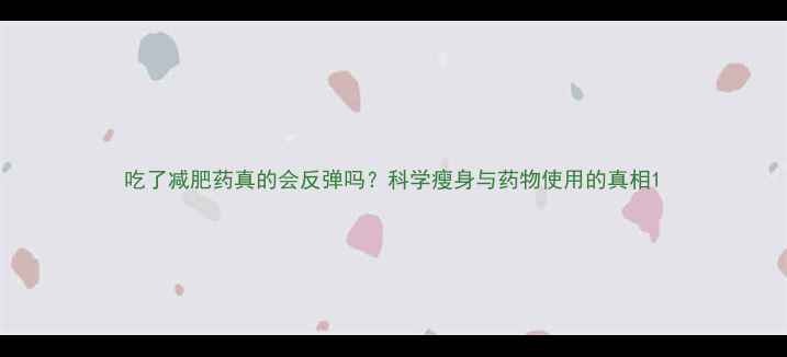 图片 吃了减肥药真的会反弹吗？科学瘦身与药物使用的真相1