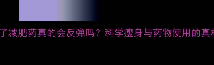 图片 吃了减肥药真的会反弹吗？科学瘦身与药物使用的真相2