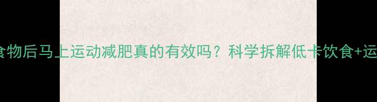 图片 吃了高热量食物后马上运动减肥真的有效吗？科学拆解低卡饮食+运动黄金搭配2