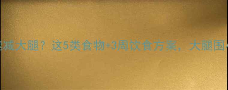 图片 吃什么能快速减大腿？这5类食物+3周饮食方案，大腿围小2cm的秘诀2