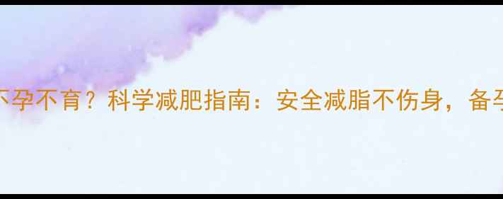 图片 吃减肥药会不孕不育？科学减肥指南：安全减脂不伤身，备孕人群必看！