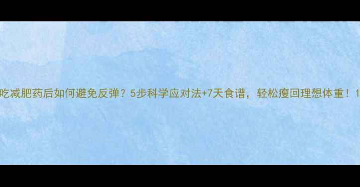 图片 吃减肥药后如何避免反弹？5步科学应对法+7天食谱，轻松瘦回理想体重！1