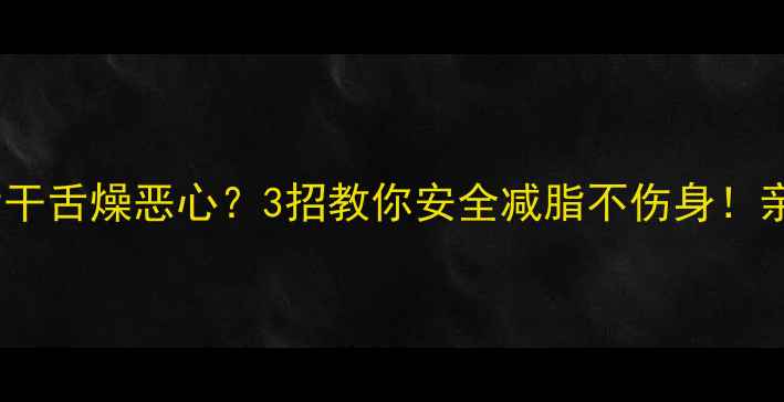 图片 吃减肥药后干舌燥恶心？3招教你安全减脂不伤身！亲测有效✅2