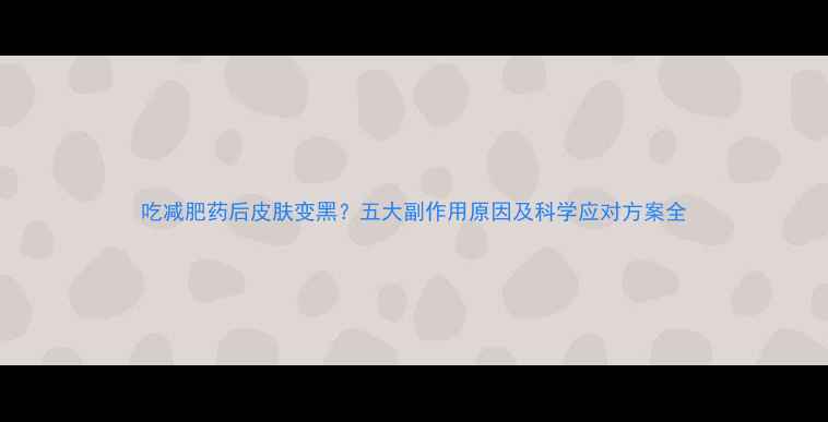 图片 吃减肥药后皮肤变黑？五大副作用原因及科学应对方案全
