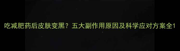 图片 吃减肥药后皮肤变黑？五大副作用原因及科学应对方案全1