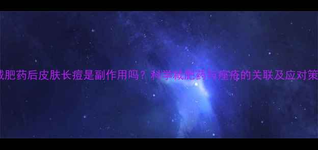 图片 吃减肥药后皮肤长痘是副作用吗？科学减肥药与痤疮的关联及应对策略2