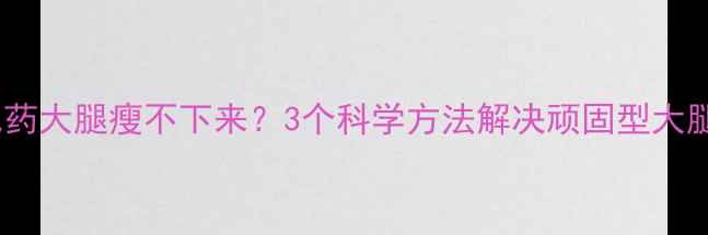 图片 吃减肥药大腿瘦不下来？3个科学方法解决顽固型大腿肥胖1