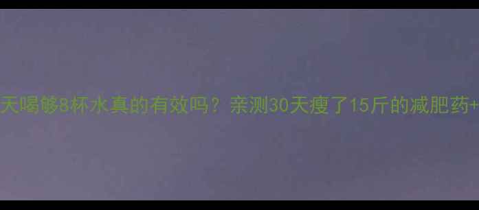 图片 吃减肥药每天喝够8杯水真的有效吗？亲测30天瘦了15斤的减肥药+饮水攻略！
