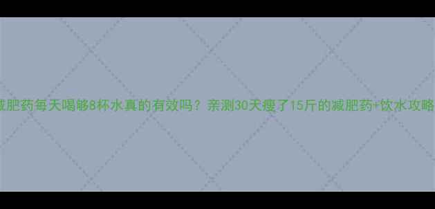 图片 吃减肥药每天喝够8杯水真的有效吗？亲测30天瘦了15斤的减肥药+饮水攻略！1