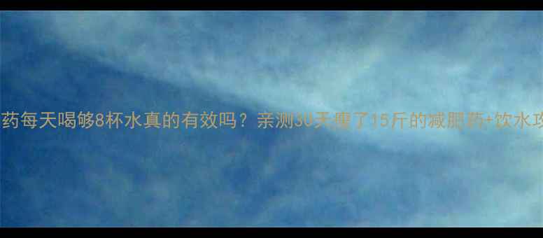 图片 吃减肥药每天喝够8杯水真的有效吗？亲测30天瘦了15斤的减肥药+饮水攻略！2
