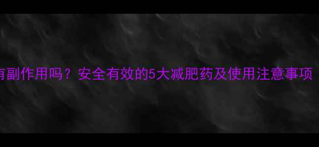 图片 吃减肥药真的有副作用吗？安全有效的5大减肥药及使用注意事项（附推荐清单）