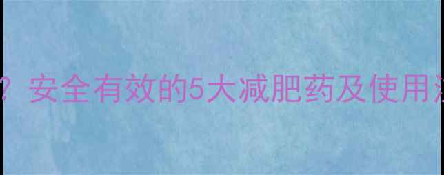图片 吃减肥药真的有副作用吗？安全有效的5大减肥药及使用注意事项（附推荐清单）1