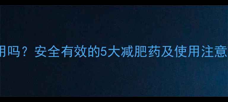 图片 吃减肥药真的有副作用吗？安全有效的5大减肥药及使用注意事项（附推荐清单）2