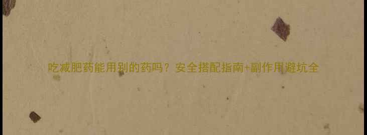 图片 吃减肥药能用别的药吗？安全搭配指南+副作用避坑全