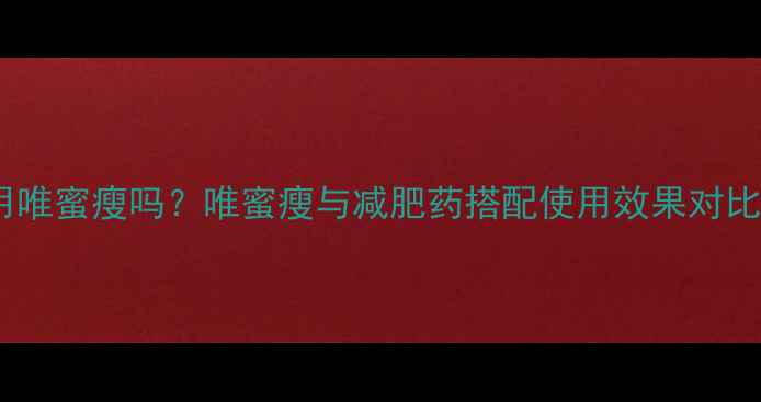 图片 吃减肥药能用唯蜜瘦吗？唯蜜瘦与减肥药搭配使用效果对比及科学指导2