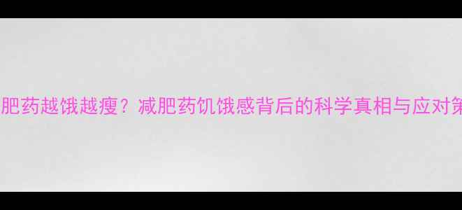 图片 吃减肥药越饿越瘦？减肥药饥饿感背后的科学真相与应对策略2