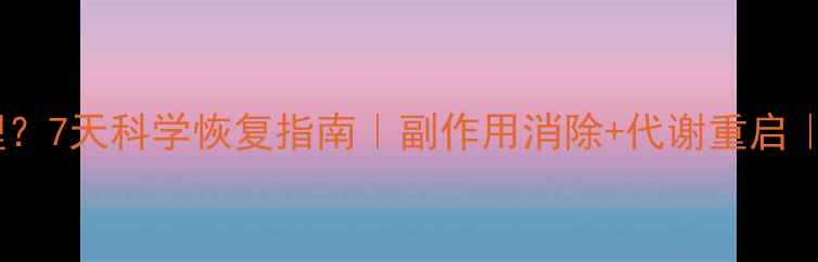 图片 吃完减肥药怎么调理？7天科学恢复指南｜副作用消除+代谢重启｜附饮食运动全攻略1