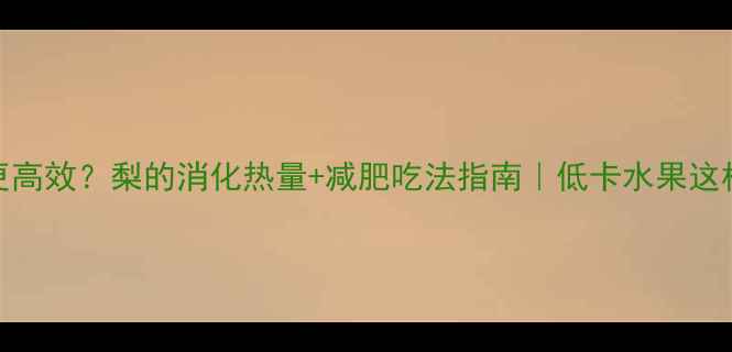 图片 吃梨减肥更高效？梨的消化热量+减肥吃法指南｜低卡水果这样吃才科学