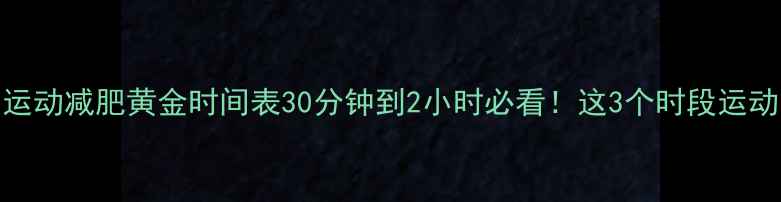 图片 吃饱后运动减肥黄金时间表30分钟到2小时必看！这3个时段运动最燃脂