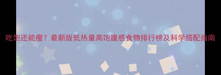 图片 吃饱还能瘦？最新版低热量高饱腹感食物排行榜及科学搭配指南