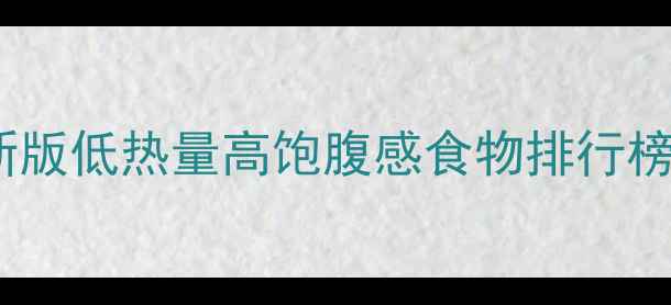 图片 吃饱还能瘦？最新版低热量高饱腹感食物排行榜及科学搭配指南1