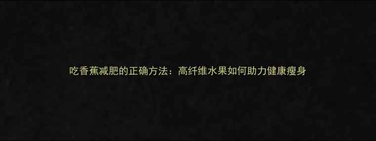 图片 吃香蕉减肥的正确方法：高纤维水果如何助力健康瘦身