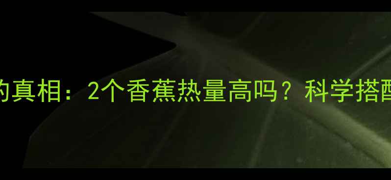 图片 吃香蕉减肥的真相：2个香蕉热量高吗？科学搭配吃法大公开