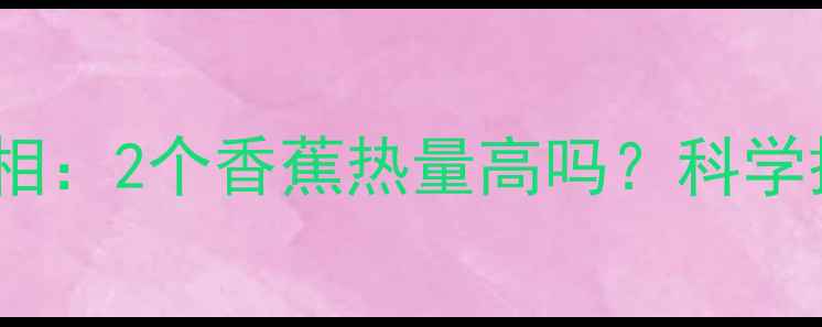 图片 吃香蕉减肥的真相：2个香蕉热量高吗？科学搭配吃法大公开1