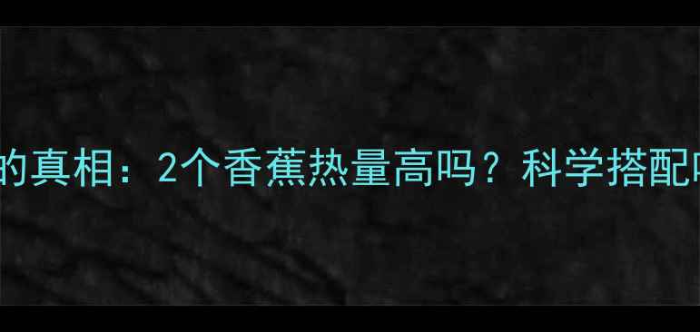 图片 吃香蕉减肥的真相：2个香蕉热量高吗？科学搭配吃法大公开2