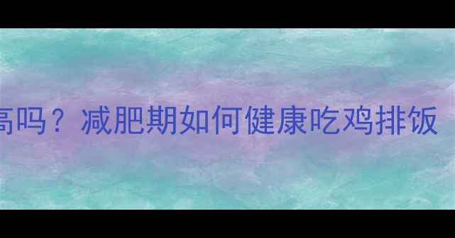 图片 吉野家鸡排饭热量高吗？减肥期如何健康吃鸡排饭（附低卡替代方案）