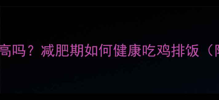 图片 吉野家鸡排饭热量高吗？减肥期如何健康吃鸡排饭（附低卡替代方案）2