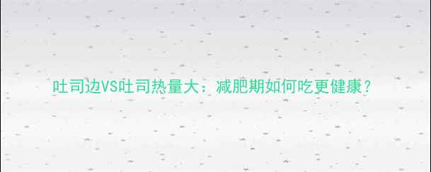 图片 吐司边VS吐司热量大：减肥期如何吃更健康？
